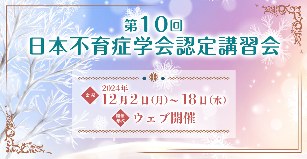 第10回日本不育症学会認定講習会、会期：2024年12月2日（月）～18日（水）、開催形式：ウェブ開催